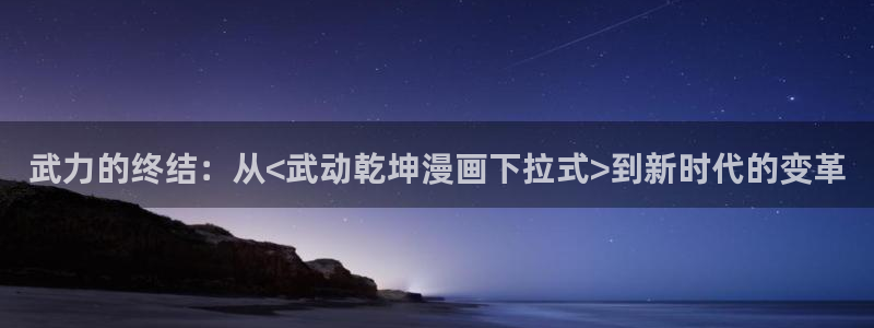 腐漫画网站男男：武力的终结：从<武动乾坤漫画下拉式>到新时代的变革