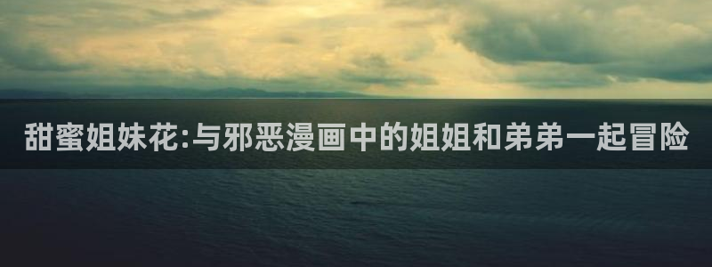 双男腐漫画网：甜蜜姐妹花:与邪恶漫画中的姐姐和弟弟一起冒险