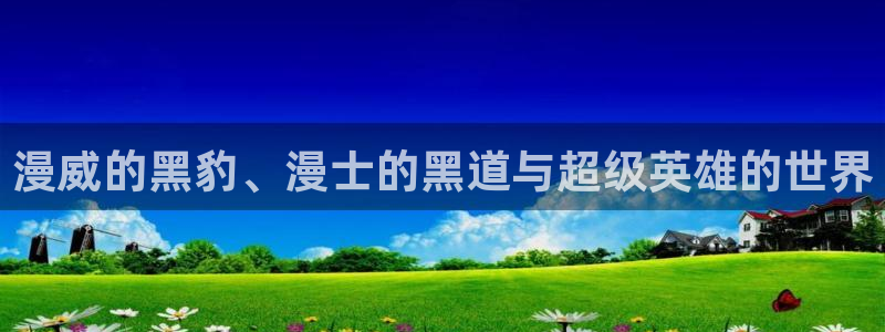 腐漫画网app下载：漫威的黑豹、漫士的黑道与超级英雄的世界
