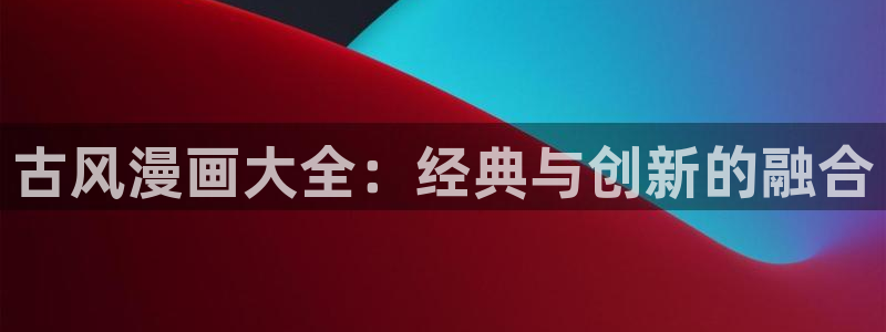 腐漫画网改名了吗：古风漫画大全：经典与创新的融合